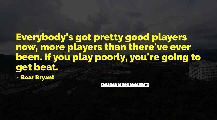 Bear Bryant Quotes: Everybody's got pretty good players now, more players than there've ever been. If you play poorly, you're going to get beat.
