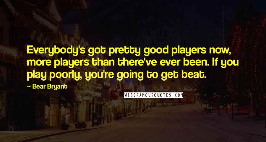 Bear Bryant Quotes: Everybody's got pretty good players now, more players than there've ever been. If you play poorly, you're going to get beat.