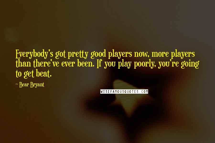 Bear Bryant Quotes: Everybody's got pretty good players now, more players than there've ever been. If you play poorly, you're going to get beat.