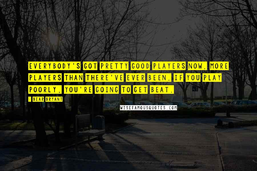 Bear Bryant Quotes: Everybody's got pretty good players now, more players than there've ever been. If you play poorly, you're going to get beat.