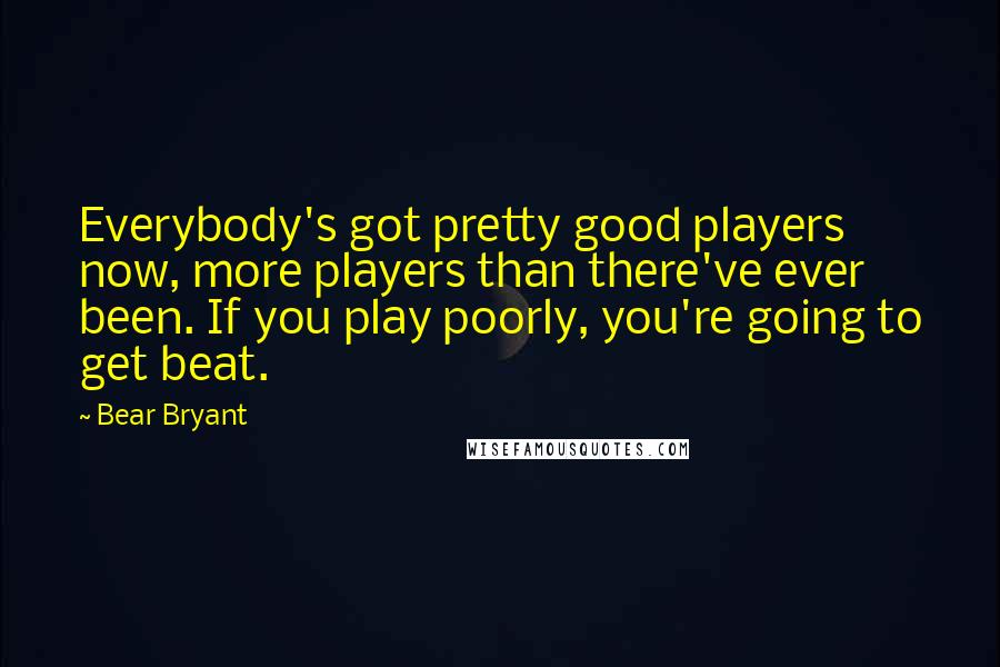 Bear Bryant Quotes: Everybody's got pretty good players now, more players than there've ever been. If you play poorly, you're going to get beat.