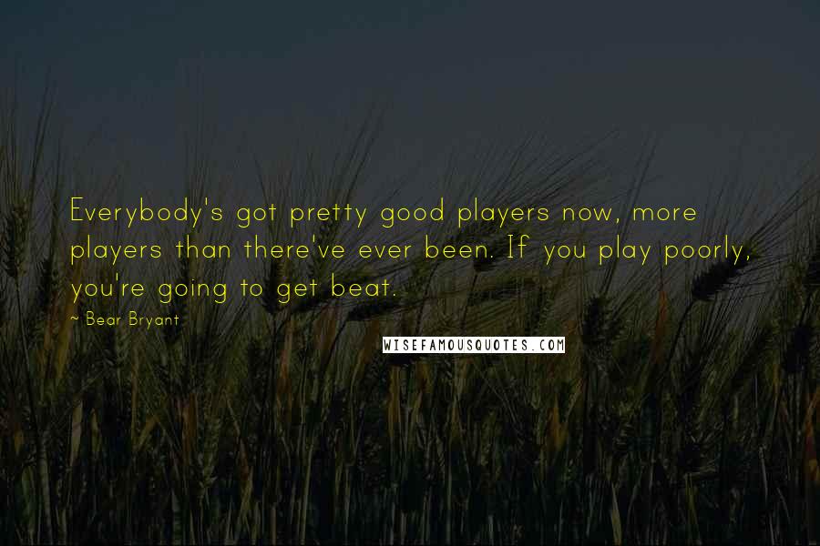 Bear Bryant Quotes: Everybody's got pretty good players now, more players than there've ever been. If you play poorly, you're going to get beat.