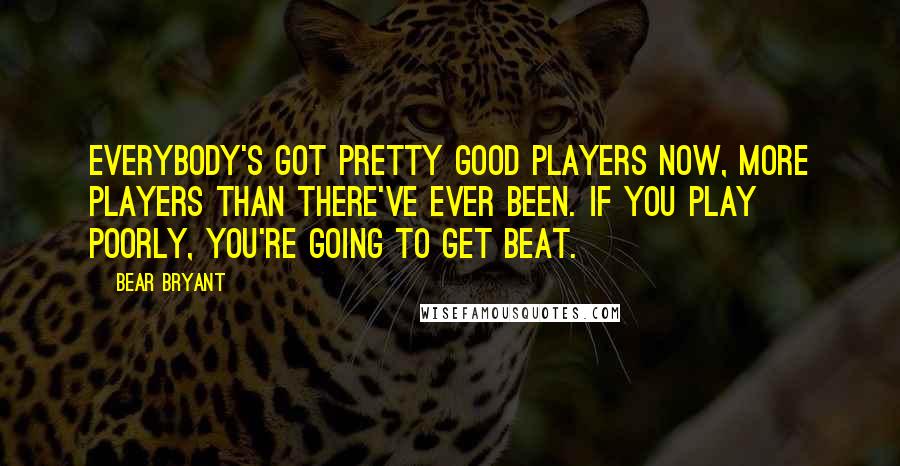 Bear Bryant Quotes: Everybody's got pretty good players now, more players than there've ever been. If you play poorly, you're going to get beat.