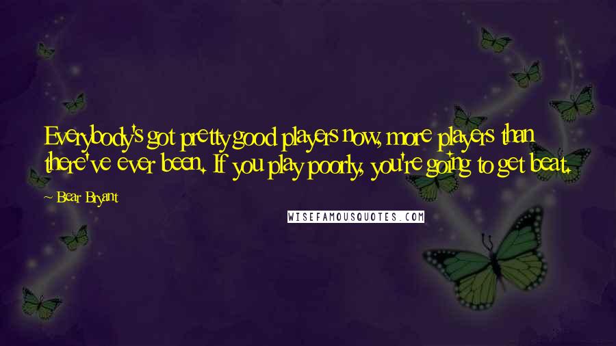 Bear Bryant Quotes: Everybody's got pretty good players now, more players than there've ever been. If you play poorly, you're going to get beat.