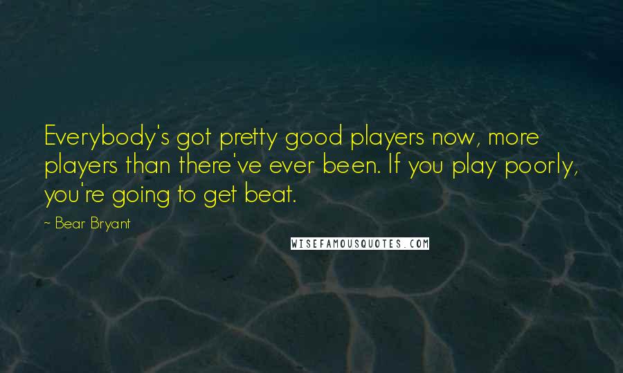 Bear Bryant Quotes: Everybody's got pretty good players now, more players than there've ever been. If you play poorly, you're going to get beat.
