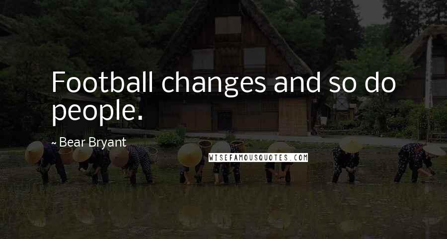 Bear Bryant Quotes: Football changes and so do people.