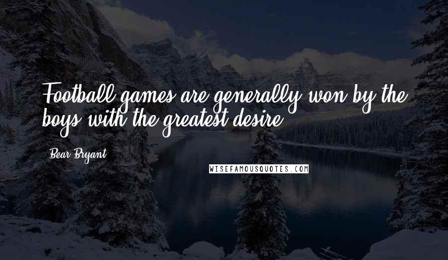 Bear Bryant Quotes: Football games are generally won by the boys with the greatest desire.