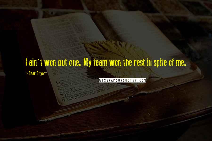 Bear Bryant Quotes: I ain't won but one. My team won the rest in spite of me.