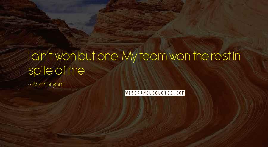 Bear Bryant Quotes: I ain't won but one. My team won the rest in spite of me.