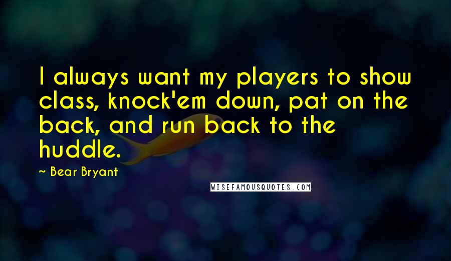 Bear Bryant Quotes: I always want my players to show class, knock'em down, pat on the back, and run back to the huddle.