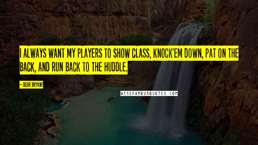 Bear Bryant Quotes: I always want my players to show class, knock'em down, pat on the back, and run back to the huddle.