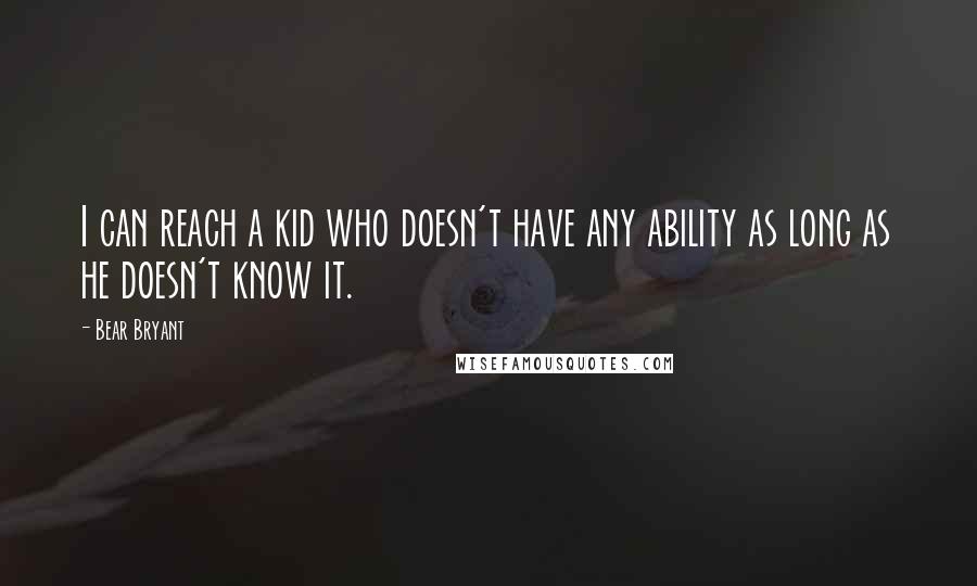 Bear Bryant Quotes: I can reach a kid who doesn't have any ability as long as he doesn't know it.