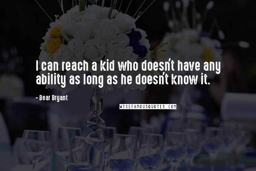 Bear Bryant Quotes: I can reach a kid who doesn't have any ability as long as he doesn't know it.