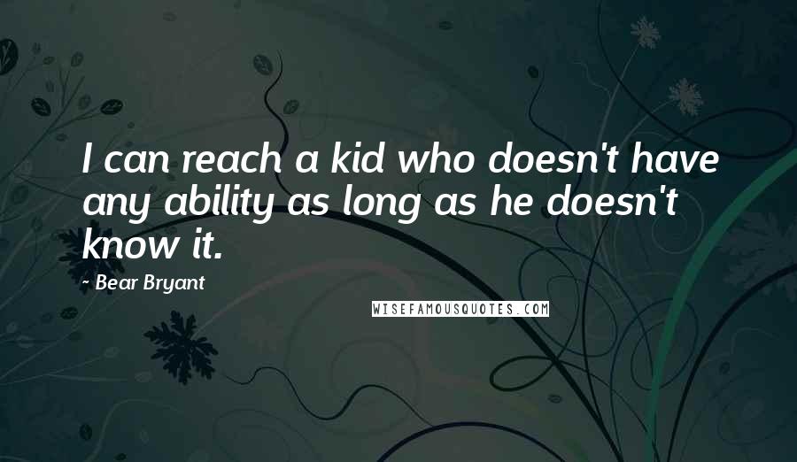 Bear Bryant Quotes: I can reach a kid who doesn't have any ability as long as he doesn't know it.