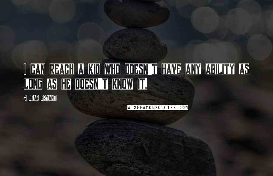 Bear Bryant Quotes: I can reach a kid who doesn't have any ability as long as he doesn't know it.