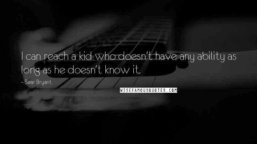 Bear Bryant Quotes: I can reach a kid who doesn't have any ability as long as he doesn't know it.