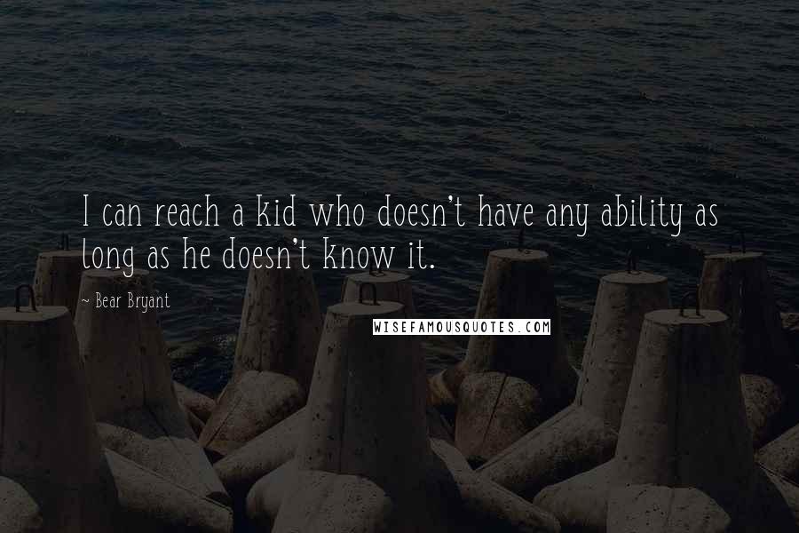 Bear Bryant Quotes: I can reach a kid who doesn't have any ability as long as he doesn't know it.