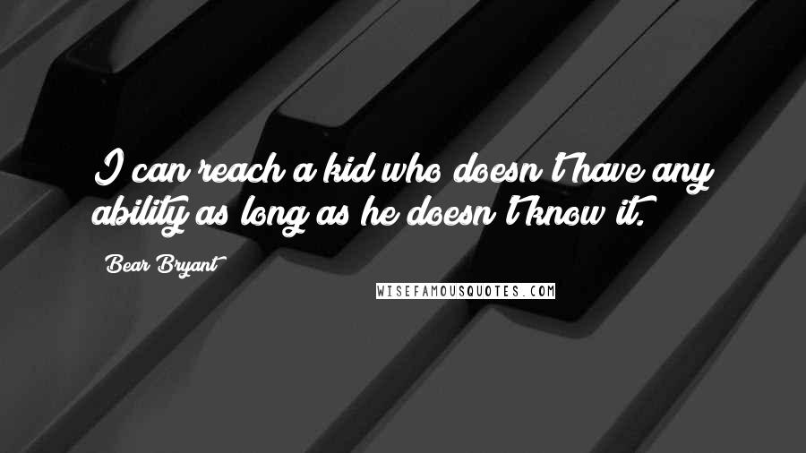 Bear Bryant Quotes: I can reach a kid who doesn't have any ability as long as he doesn't know it.