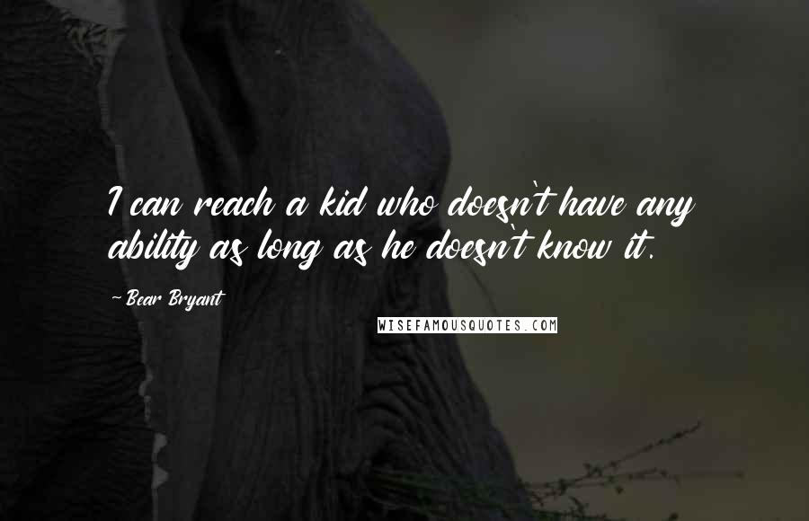 Bear Bryant Quotes: I can reach a kid who doesn't have any ability as long as he doesn't know it.