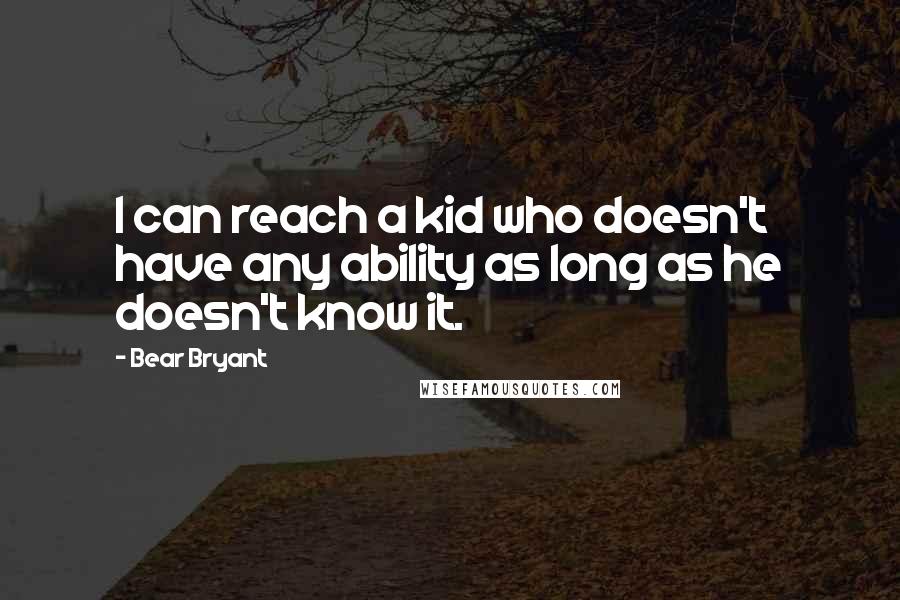 Bear Bryant Quotes: I can reach a kid who doesn't have any ability as long as he doesn't know it.