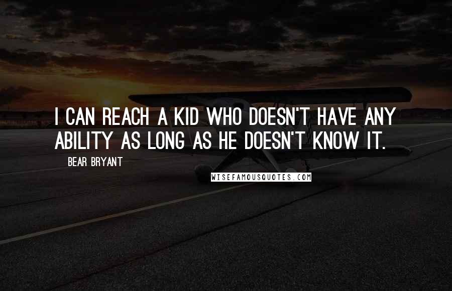 Bear Bryant Quotes: I can reach a kid who doesn't have any ability as long as he doesn't know it.