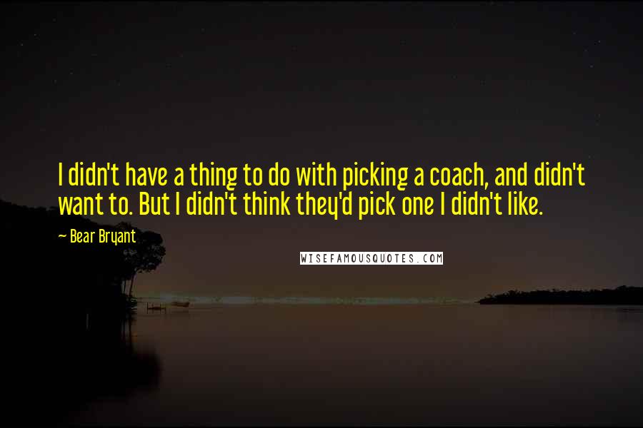 Bear Bryant Quotes: I didn't have a thing to do with picking a coach, and didn't want to. But I didn't think they'd pick one I didn't like.