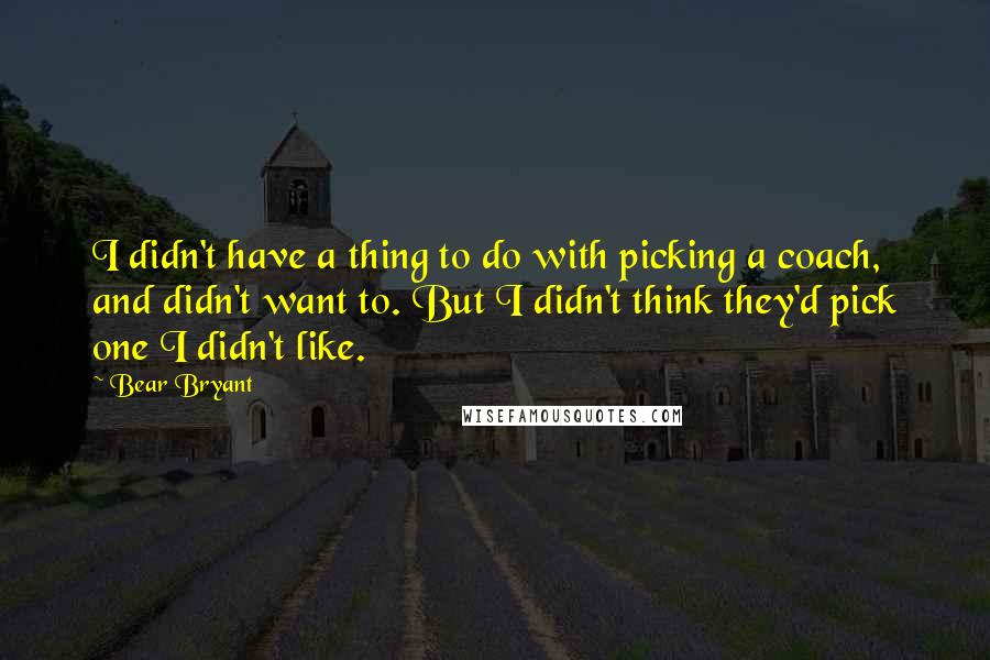 Bear Bryant Quotes: I didn't have a thing to do with picking a coach, and didn't want to. But I didn't think they'd pick one I didn't like.