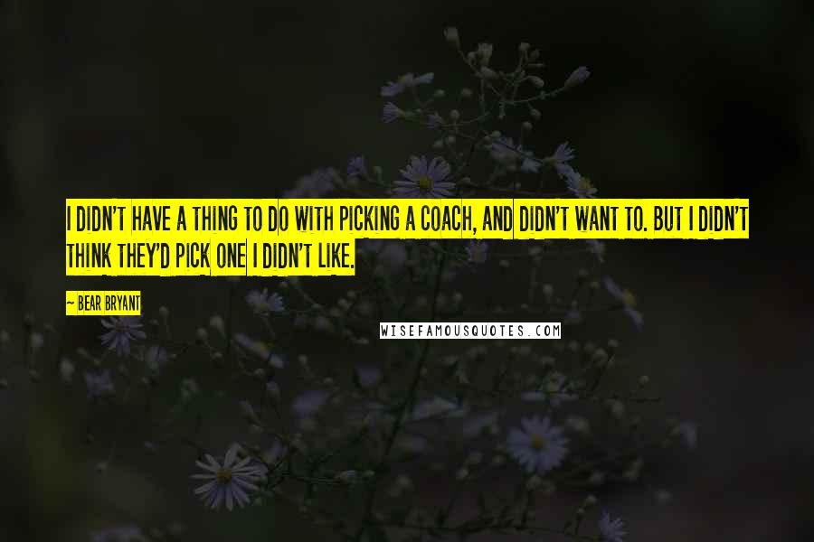 Bear Bryant Quotes: I didn't have a thing to do with picking a coach, and didn't want to. But I didn't think they'd pick one I didn't like.