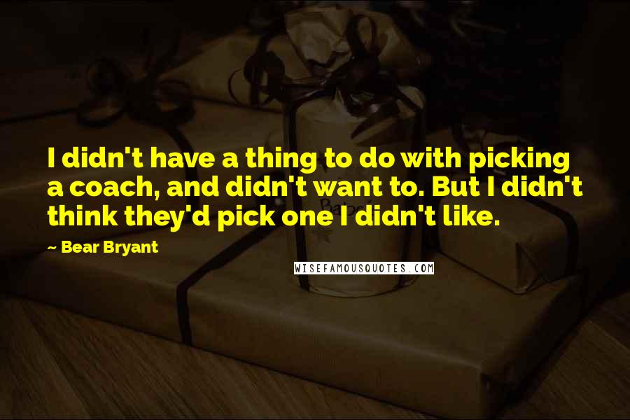 Bear Bryant Quotes: I didn't have a thing to do with picking a coach, and didn't want to. But I didn't think they'd pick one I didn't like.