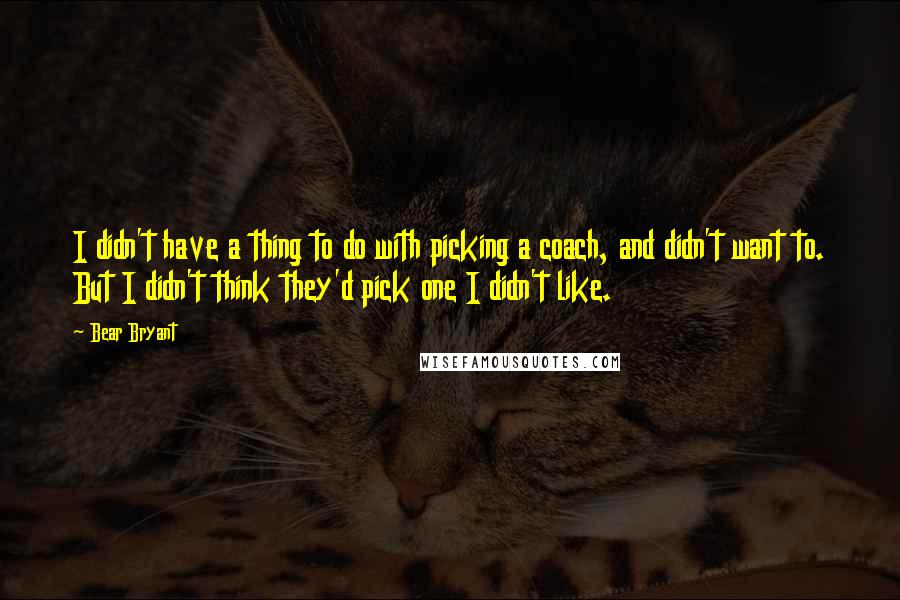 Bear Bryant Quotes: I didn't have a thing to do with picking a coach, and didn't want to. But I didn't think they'd pick one I didn't like.