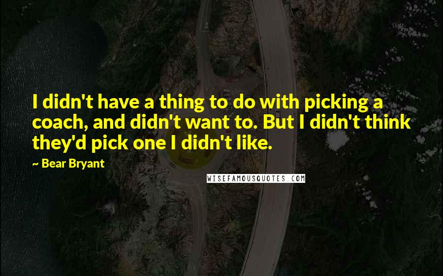 Bear Bryant Quotes: I didn't have a thing to do with picking a coach, and didn't want to. But I didn't think they'd pick one I didn't like.