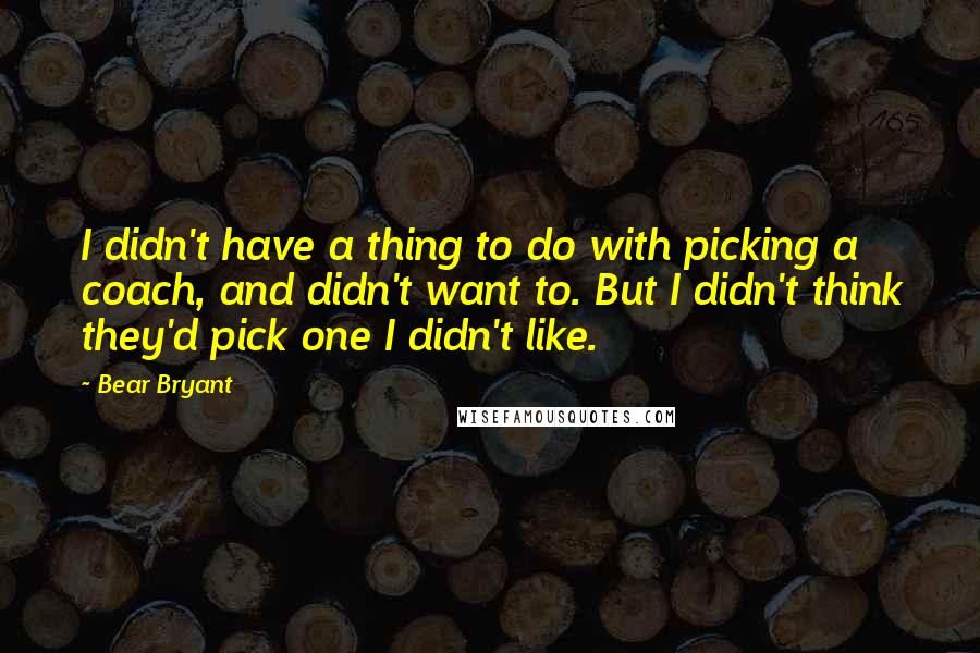 Bear Bryant Quotes: I didn't have a thing to do with picking a coach, and didn't want to. But I didn't think they'd pick one I didn't like.