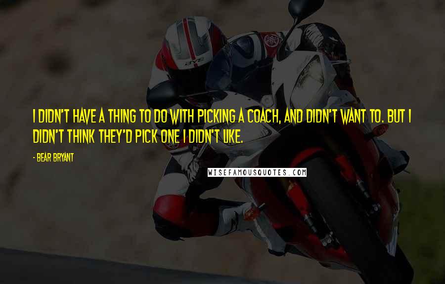 Bear Bryant Quotes: I didn't have a thing to do with picking a coach, and didn't want to. But I didn't think they'd pick one I didn't like.