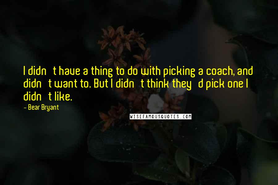Bear Bryant Quotes: I didn't have a thing to do with picking a coach, and didn't want to. But I didn't think they'd pick one I didn't like.