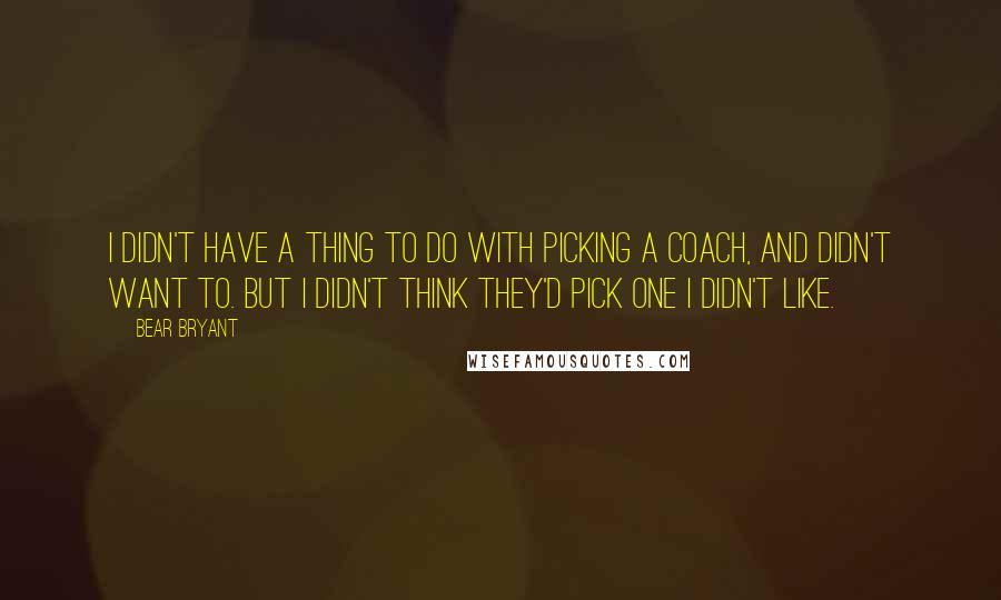 Bear Bryant Quotes: I didn't have a thing to do with picking a coach, and didn't want to. But I didn't think they'd pick one I didn't like.