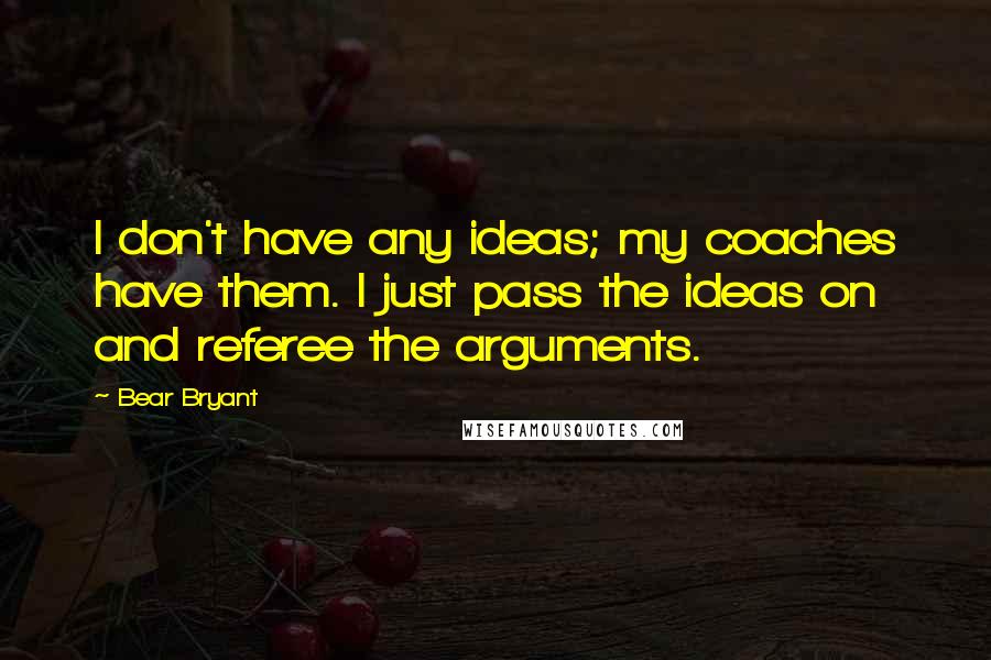 Bear Bryant Quotes: I don't have any ideas; my coaches have them. I just pass the ideas on and referee the arguments.