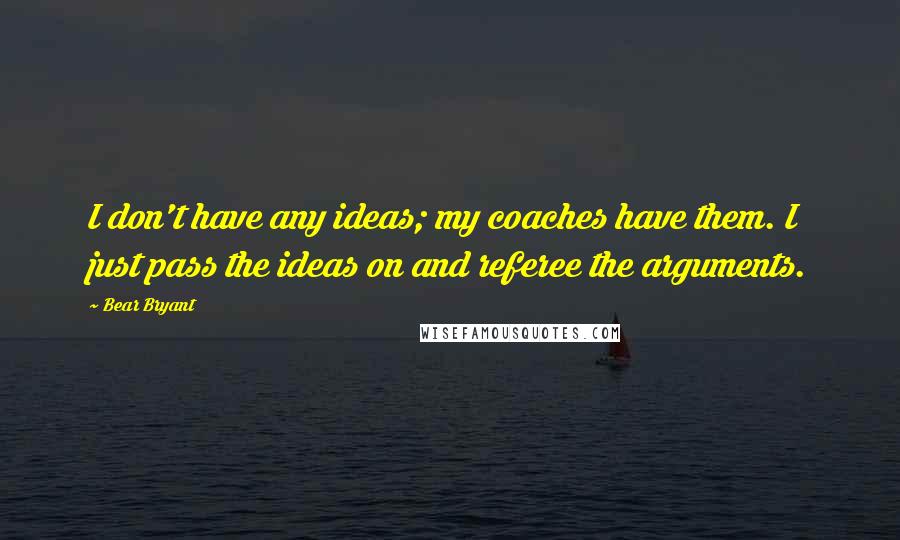 Bear Bryant Quotes: I don't have any ideas; my coaches have them. I just pass the ideas on and referee the arguments.