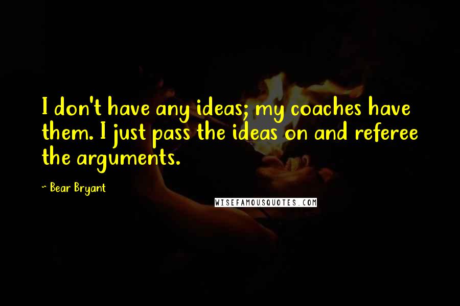 Bear Bryant Quotes: I don't have any ideas; my coaches have them. I just pass the ideas on and referee the arguments.