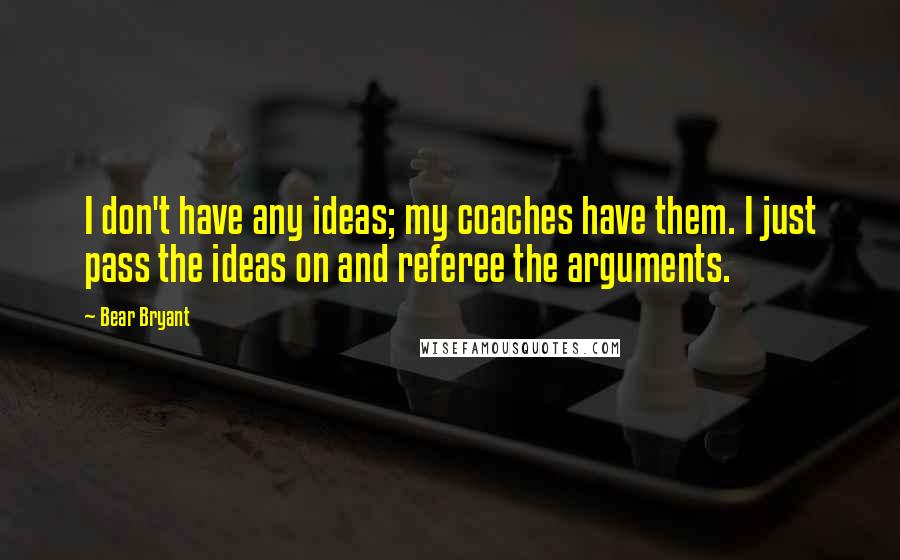 Bear Bryant Quotes: I don't have any ideas; my coaches have them. I just pass the ideas on and referee the arguments.