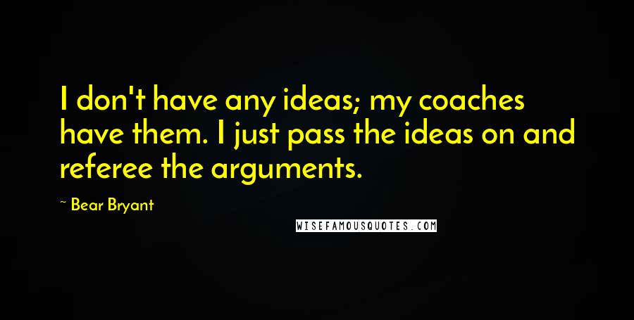 Bear Bryant Quotes: I don't have any ideas; my coaches have them. I just pass the ideas on and referee the arguments.