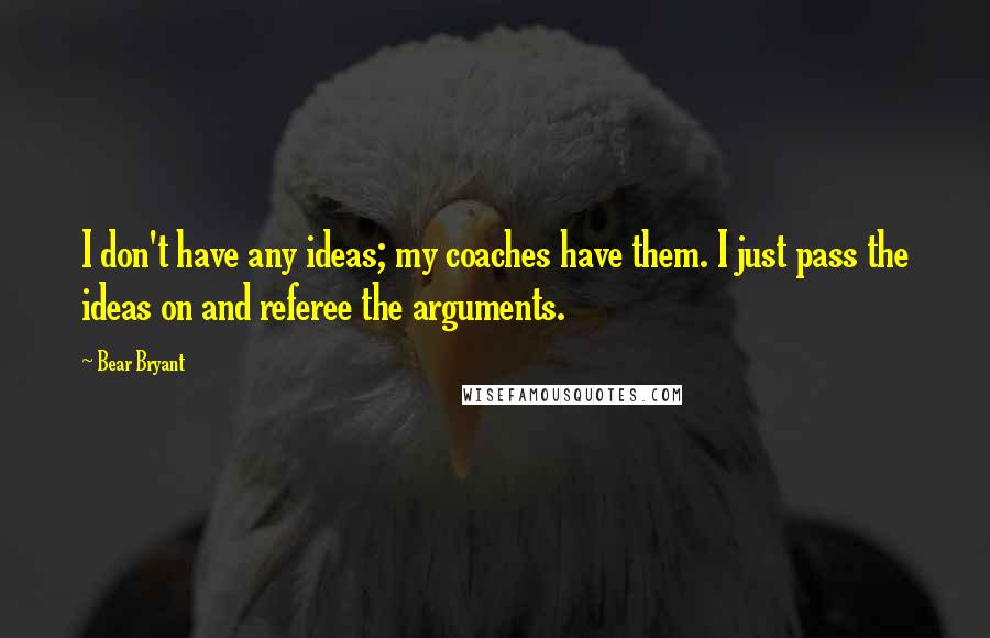 Bear Bryant Quotes: I don't have any ideas; my coaches have them. I just pass the ideas on and referee the arguments.