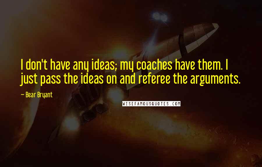 Bear Bryant Quotes: I don't have any ideas; my coaches have them. I just pass the ideas on and referee the arguments.