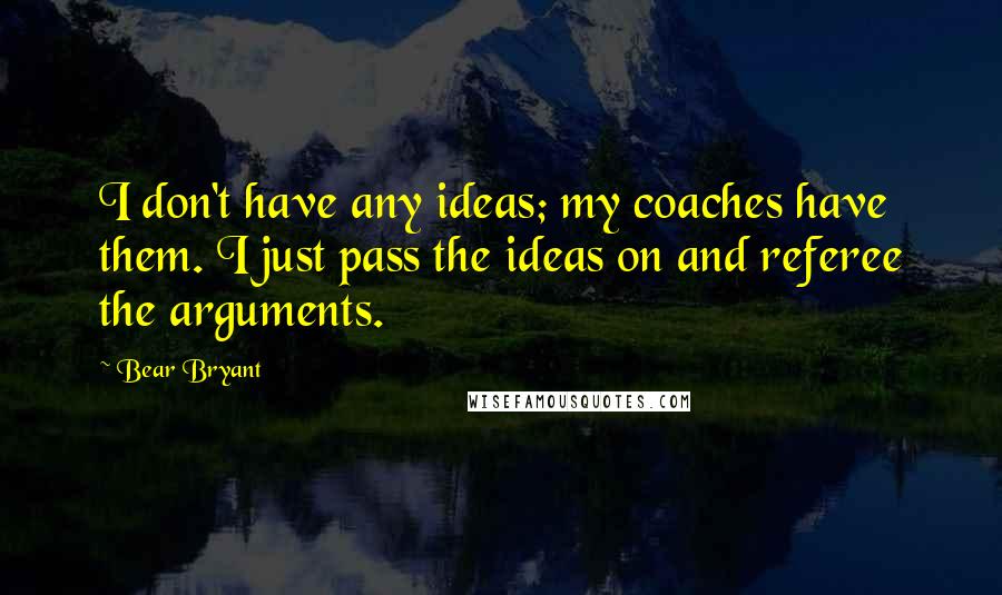 Bear Bryant Quotes: I don't have any ideas; my coaches have them. I just pass the ideas on and referee the arguments.