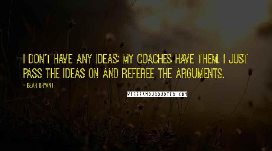 Bear Bryant Quotes: I don't have any ideas; my coaches have them. I just pass the ideas on and referee the arguments.