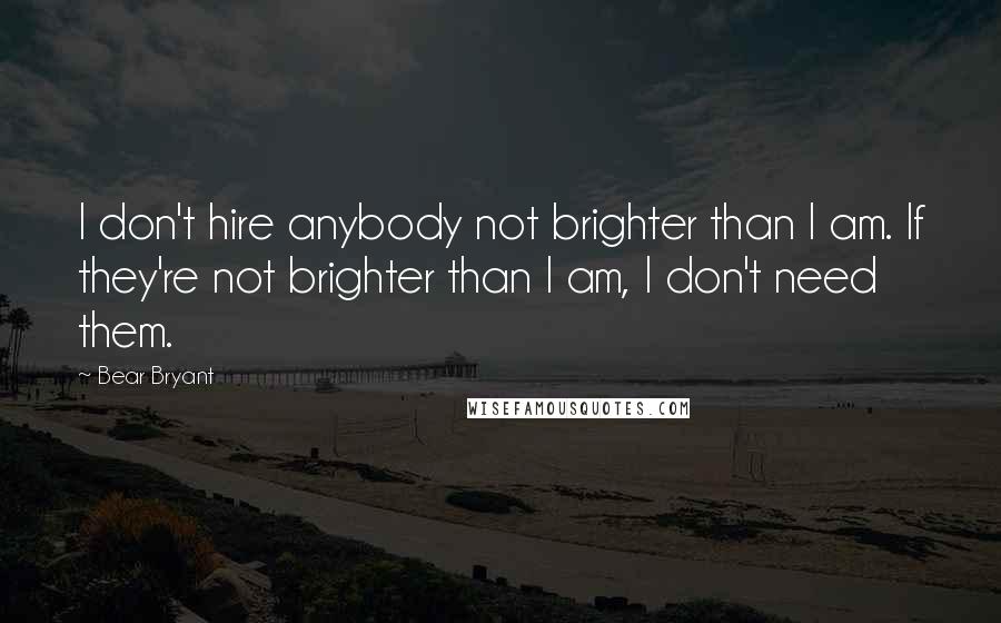 Bear Bryant Quotes: I don't hire anybody not brighter than I am. If they're not brighter than I am, I don't need them.