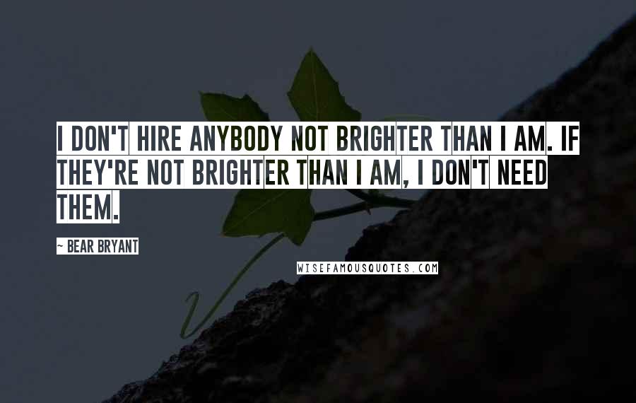 Bear Bryant Quotes: I don't hire anybody not brighter than I am. If they're not brighter than I am, I don't need them.