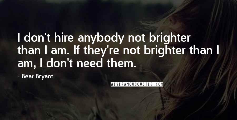 Bear Bryant Quotes: I don't hire anybody not brighter than I am. If they're not brighter than I am, I don't need them.