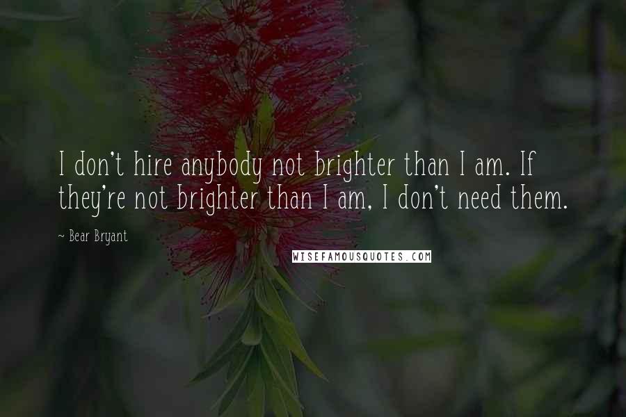 Bear Bryant Quotes: I don't hire anybody not brighter than I am. If they're not brighter than I am, I don't need them.