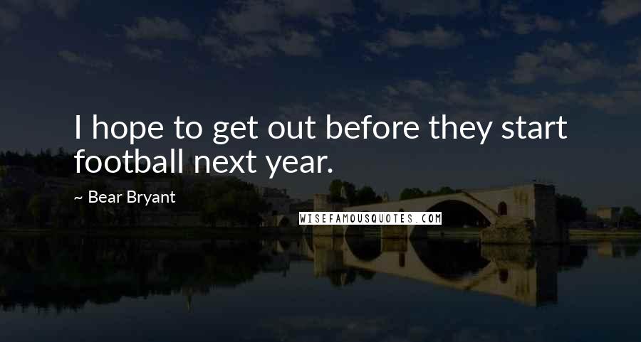 Bear Bryant Quotes: I hope to get out before they start football next year.