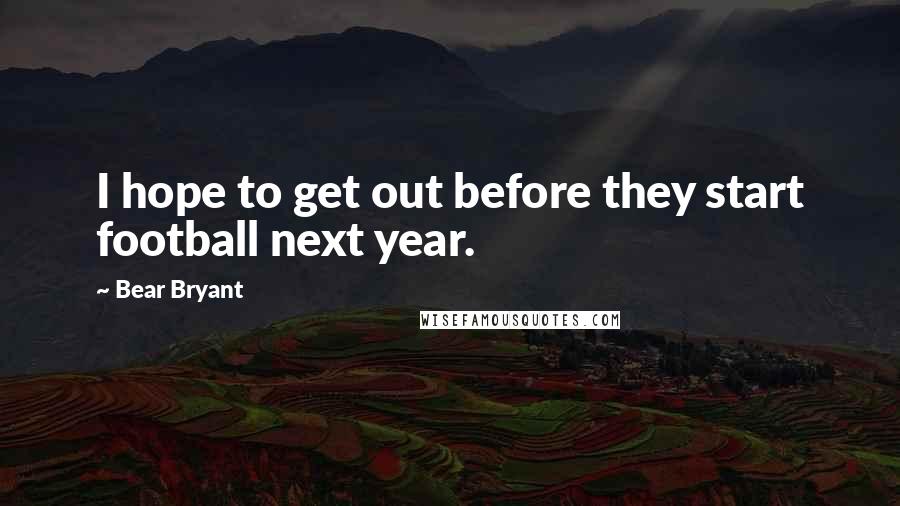 Bear Bryant Quotes: I hope to get out before they start football next year.